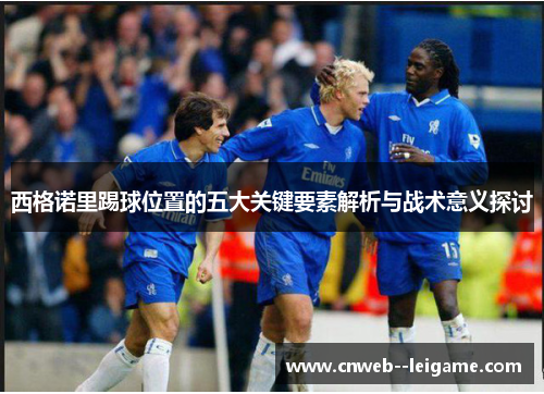 西格诺里踢球位置的五大关键要素解析与战术意义探讨