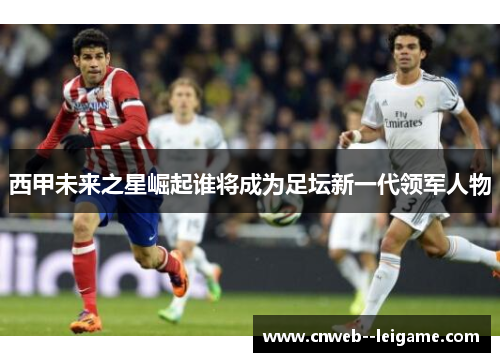 西甲未来之星崛起谁将成为足坛新一代领军人物