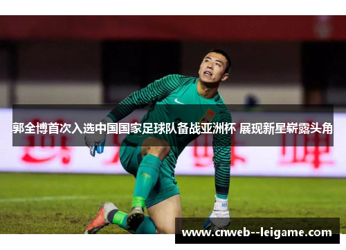 郭全博首次入选中国国家足球队备战亚洲杯 展现新星崭露头角 郭全博首次入选中国国家足球队备战亚洲杯 展现新星崭露头角