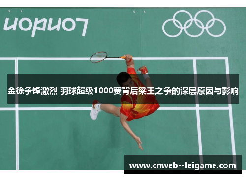 金徐争锋激烈 羽球超级1000赛背后梁王之争的深层原因与影响 金徐争锋激烈 羽球超级1000赛背后梁王之争的深层原因与影响