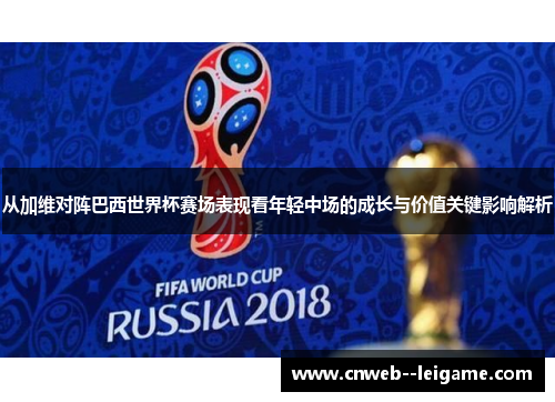 从加维对阵巴西世界杯赛场表现看年轻中场的成长与价值关键影响解析