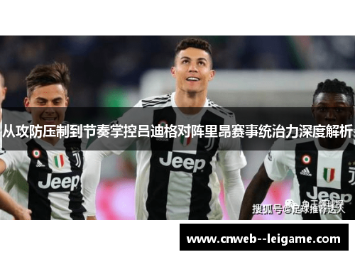 从攻防压制到节奏掌控吕迪格对阵里昂赛事统治力深度解析 从攻防压制到节奏掌控吕迪格对阵里昂赛事统治力深度解析