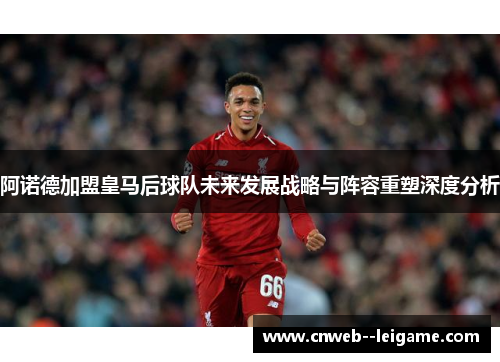 阿诺德加盟皇马后球队未来发展战略与阵容重塑深度分析