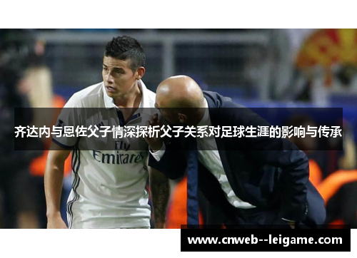 齐达内与恩佐父子情深探析父子关系对足球生涯的影响与传承