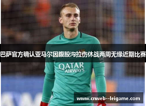 巴萨官方确认亚马尔因腹股沟拉伤休战两周无缘近期比赛