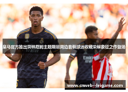 皇马官方推出贝林厄姆主题限量周边套装球迷收藏荣耀象征之作登场