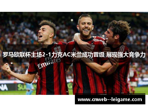 罗马欧联杯主场2-1力克AC米兰成功晋级 展现强大竞争力 罗马欧联杯主场2-1力克AC米兰成功晋级 展现强大竞争力