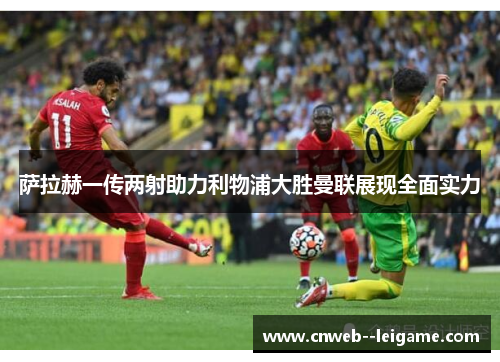 萨拉赫一传两射助力利物浦大胜曼联展现全面实力 萨拉赫一传两射助力利物浦大胜曼联展现全面实力