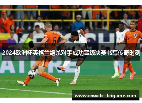 2024欧洲杯英格兰绝杀对手成功晋级决赛书写传奇时刻 2024欧洲杯英格兰绝杀对手成功晋级决赛书写传奇时刻