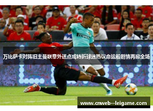万比萨卡对阵旧主曼联意外送点成转折球迷热议命运般剧情再掀全场 万比萨卡对阵旧主曼联意外送点成转折球迷热议命运般剧情再掀全场