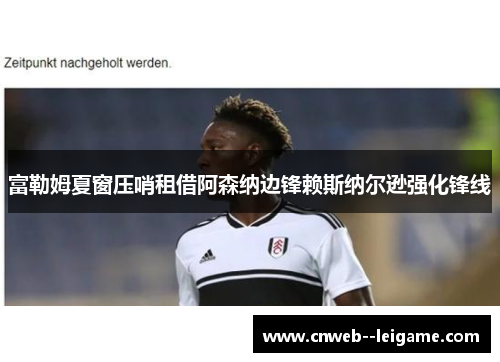 富勒姆夏窗压哨租借阿森纳边锋赖斯纳尔逊强化锋线
