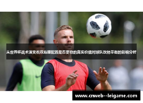 从世界杯战术演变看双后腰配置是否更稳的真实价值对球队攻防平衡的影响分析 从世界杯战术演变看双后腰配置是否更稳的真实价值对球队攻防平衡的影响分析