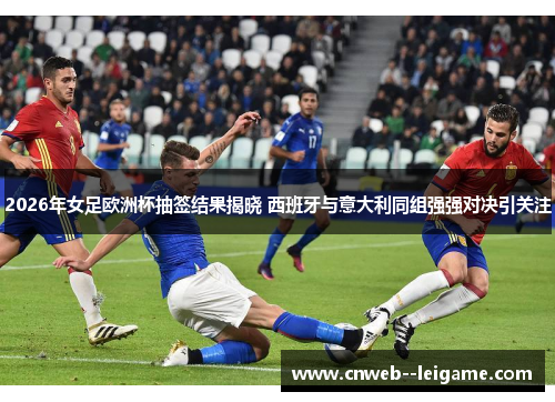 2026年女足欧洲杯抽签结果揭晓 西班牙与意大利同组强强对决引关注 2026年女足欧洲杯抽签结果揭晓 西班牙与意大利同组强强对决引关注
